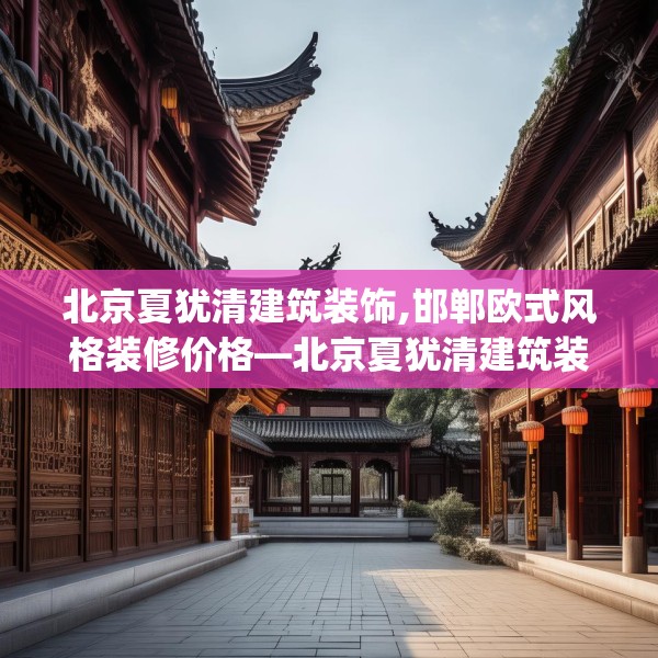 北京夏犹清建筑装饰,邯郸欧式风格装修价格—北京夏犹清建筑装饰438.a314b315c318fgy.325dsfds