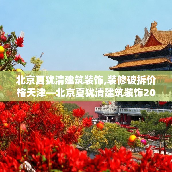北京夏犹清建筑装饰,装修破拆价格天津—北京夏犹清建筑装饰201.a77b78c81fgy.88uyk