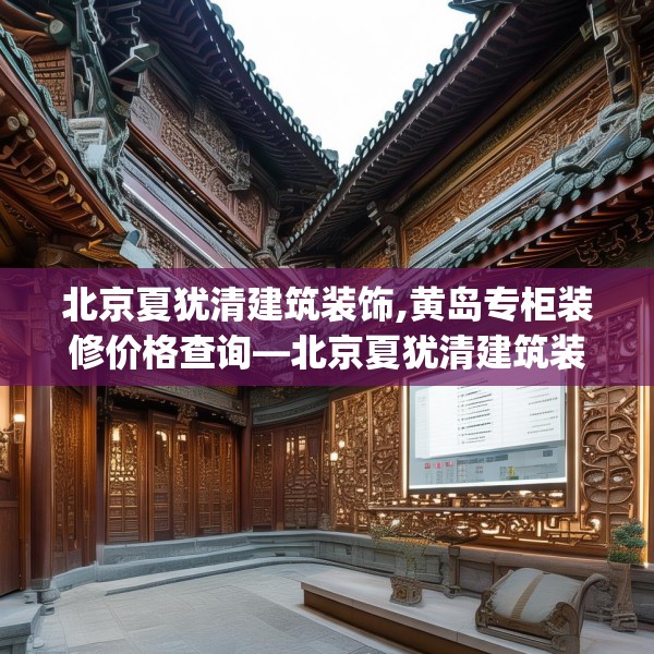 北京夏犹清建筑装饰,黄岛专柜装修价格查询—北京夏犹清建筑装饰339.a215b216c219fgy.226fhsg