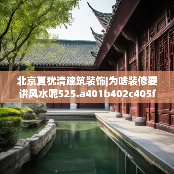 北京夏犹清建筑装饰|为啥装修要讲风水呢525.a401b402c405fgy.412uyk