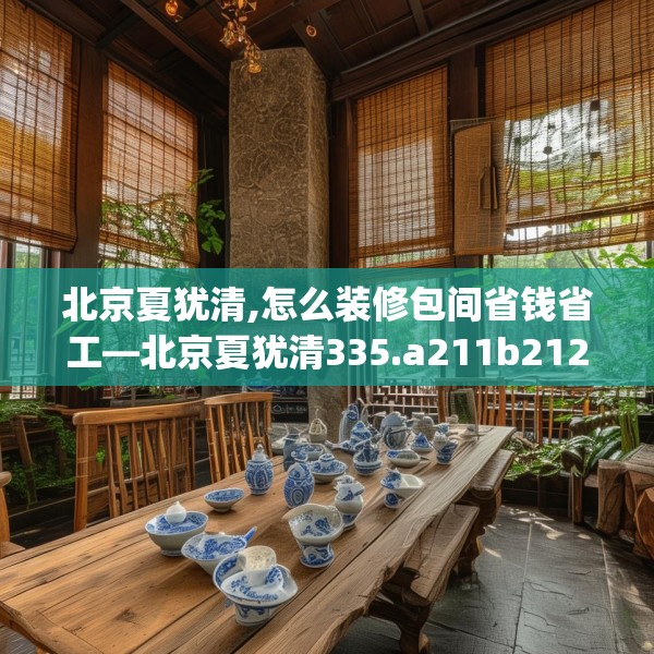 北京夏犹清,怎么装修包间省钱省工—北京夏犹清335.a211b212c215fgy.222cvcx