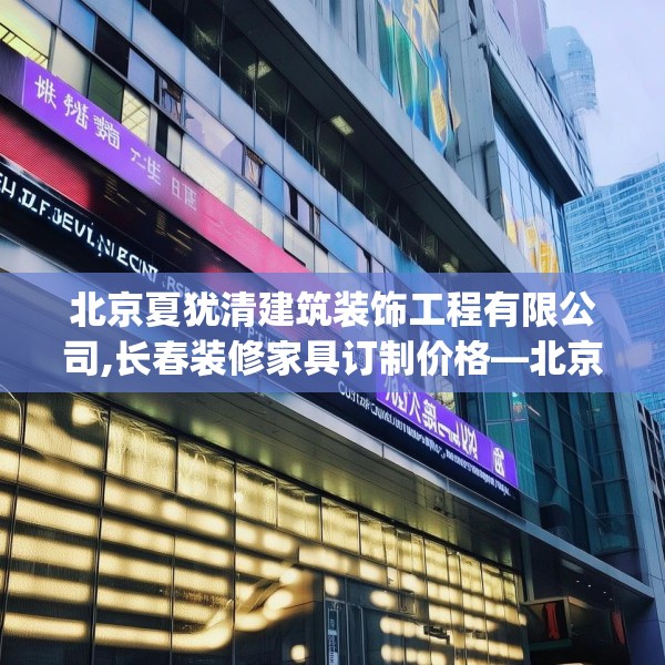 北京夏犹清建筑装饰工程有限公司,长春装修家具订制价格—北京夏犹清建筑装饰工程有限公司550.a426b427c430fgy.437sdA