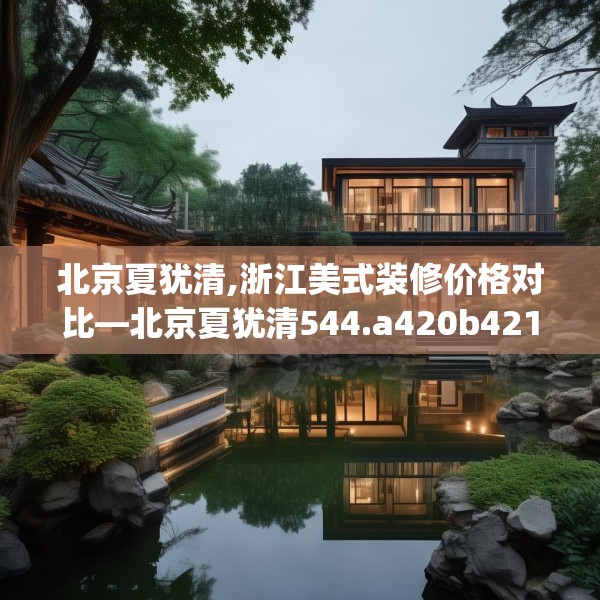 北京夏犹清,浙江美式装修价格对比—北京夏犹清544.a420b421c424fgy.431htyj