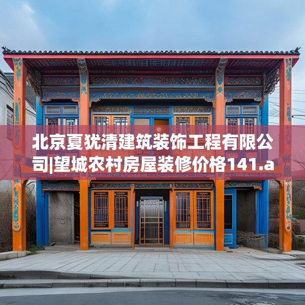 北京夏犹清建筑装饰工程有限公司|望城农村房屋装修价格141.a17b18c21fgy.28fhsg