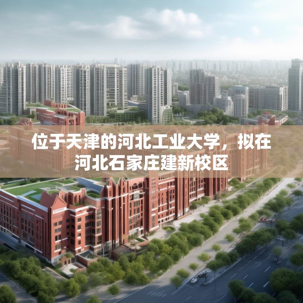 位于天津的河北工业大学，拟在河北石家庄建新校区