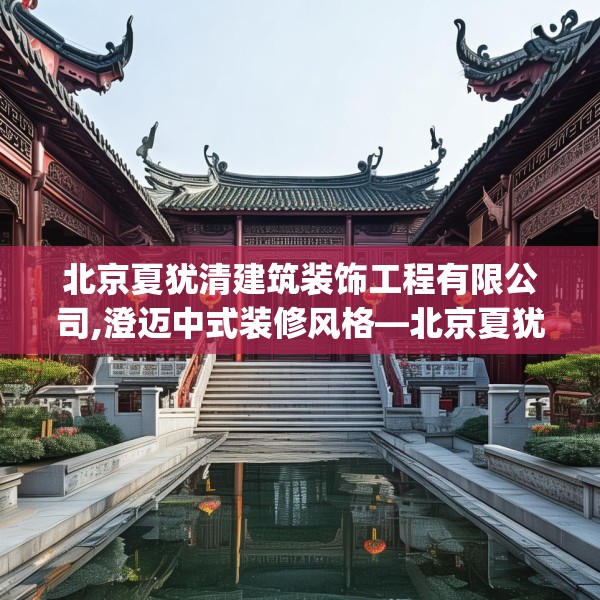 北京夏犹清建筑装饰工程有限公司,澄迈中式装修风格—北京夏犹清建筑装饰工程有限公司327.a203b204c207fgy.214uyk