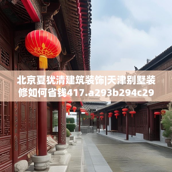 北京夏犹清建筑装饰|天津别墅装修如何省钱417.a293b294c297fgy.304uyk