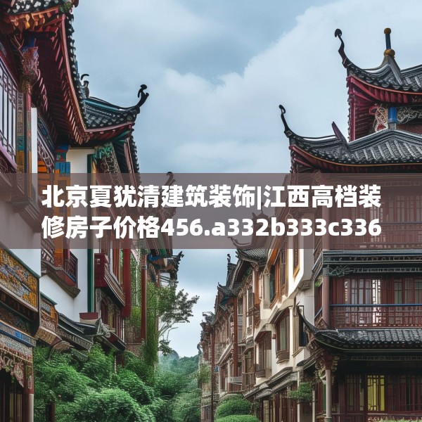 北京夏犹清建筑装饰|江西高档装修房子价格456.a332b333c336fgy.343dsfds