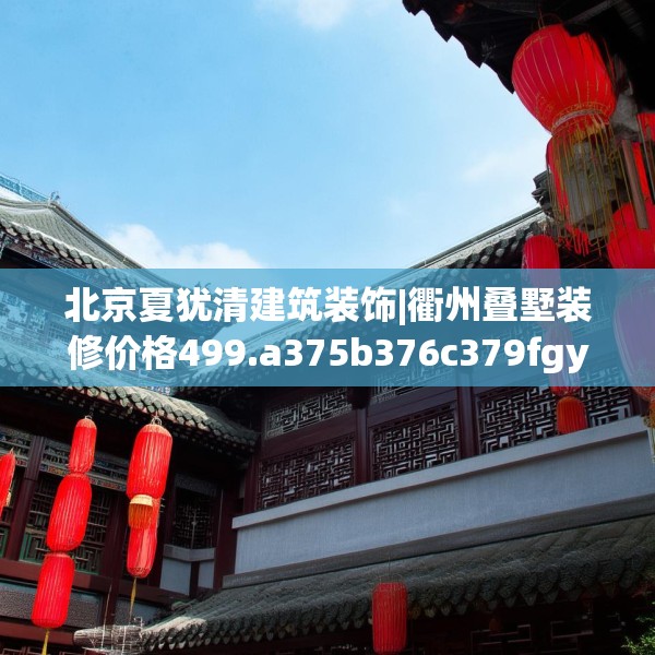 北京夏犹清建筑装饰|衢州叠墅装修价格499.a375b376c379fgy.386poiy