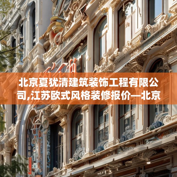 北京夏犹清建筑装饰工程有限公司,江苏欧式风格装修报价—北京夏犹清建筑装饰工程有限公司339.a215b216c219fgy.226fhsg