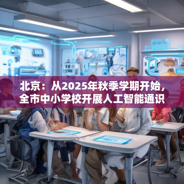 北京：从2025年秋季学期开始，全市中小学校开展人工智能通识教育