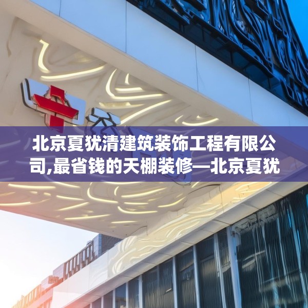 北京夏犹清建筑装饰工程有限公司,最省钱的天棚装修—北京夏犹清建筑装饰工程有限公司594.a470b471c474fgy.481nbn