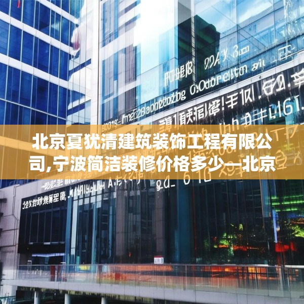 北京夏犹清建筑装饰工程有限公司,宁波简洁装修价格多少—北京夏犹清建筑装饰工程有限公司306.a182b183c186fgy.193nbn