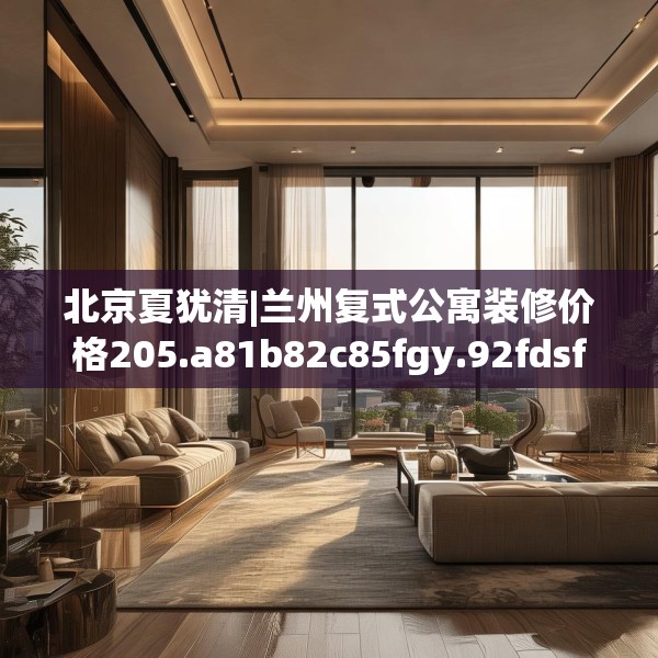 北京夏犹清|兰州复式公寓装修价格205.a81b82c85fgy.92fdsfds