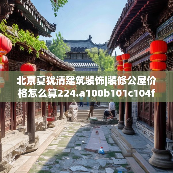 北京夏犹清建筑装饰|装修公屋价格怎么算224.a100b101c104fgy.111wew