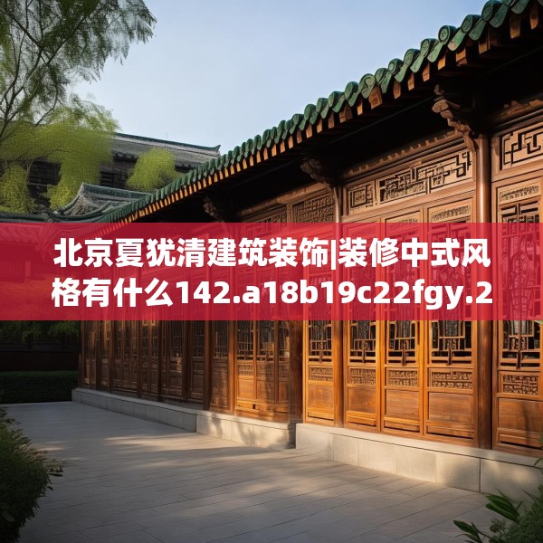 北京夏犹清建筑装饰|装修中式风格有什么142.a18b19c22fgy.29dewqe