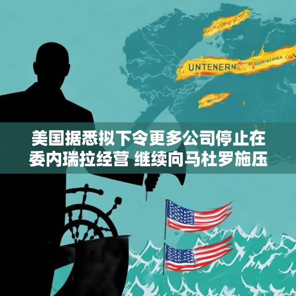 美国据悉拟下令更多公司停止在委内瑞拉经营 继续向马杜罗施压