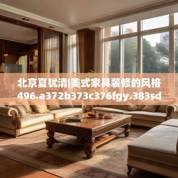 北京夏犹清|美式家具装修的风格496.a372b373c376fgy.383sdA