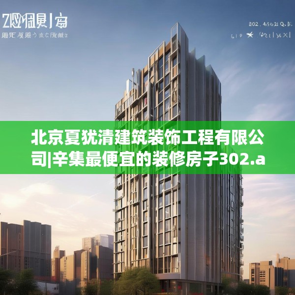 北京夏犹清建筑装饰工程有限公司|辛集最便宜的装修房子302.a178b179c182fgy.189xczxv