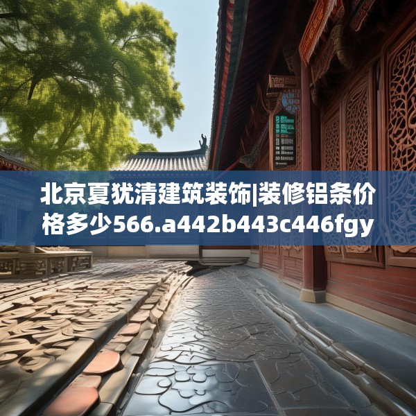 北京夏犹清建筑装饰|装修铝条价格多少566.a442b443c446fgy.453wew