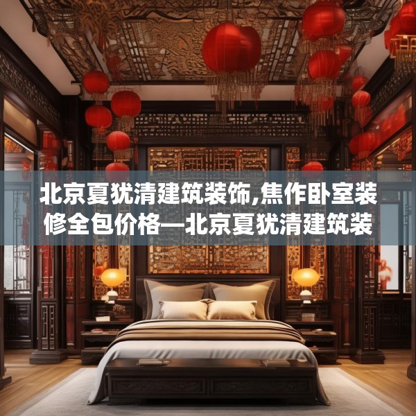 北京夏犹清建筑装饰,焦作卧室装修全包价格—北京夏犹清建筑装饰368.a244b245c248fgy.255wew