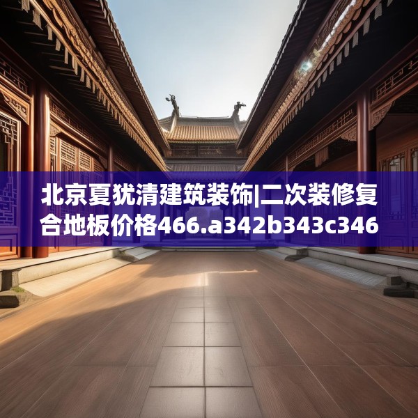 北京夏犹清建筑装饰|二次装修复合地板价格466.a342b343c346fgy.353dewqe
