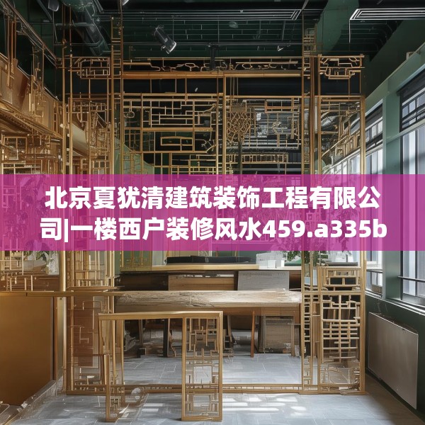 北京夏犹清建筑装饰工程有限公司|一楼西户装修风水459.a335b336c339fgy.346fghfd