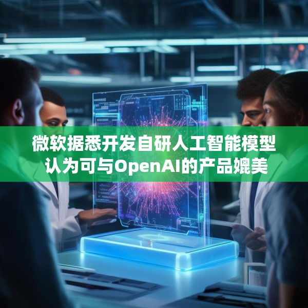 微软据悉开发自研人工智能模型 认为可与OpenAI的产品媲美