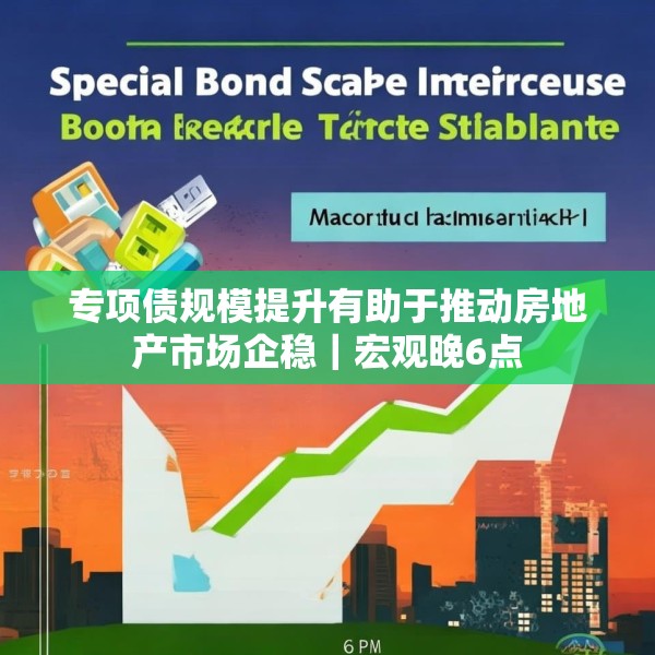 专项债规模提升有助于推动房地产市场企稳｜宏观晚6点