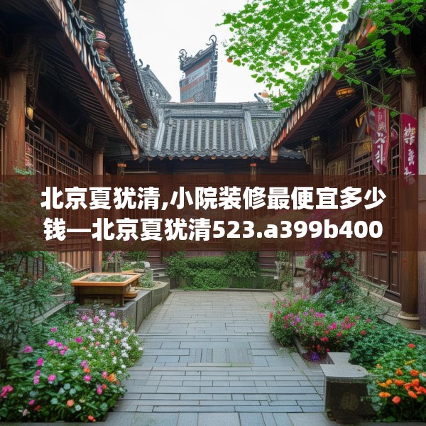 北京夏犹清,小院装修最便宜多少钱—北京夏犹清523.a399b400c403fgy.410jhhj