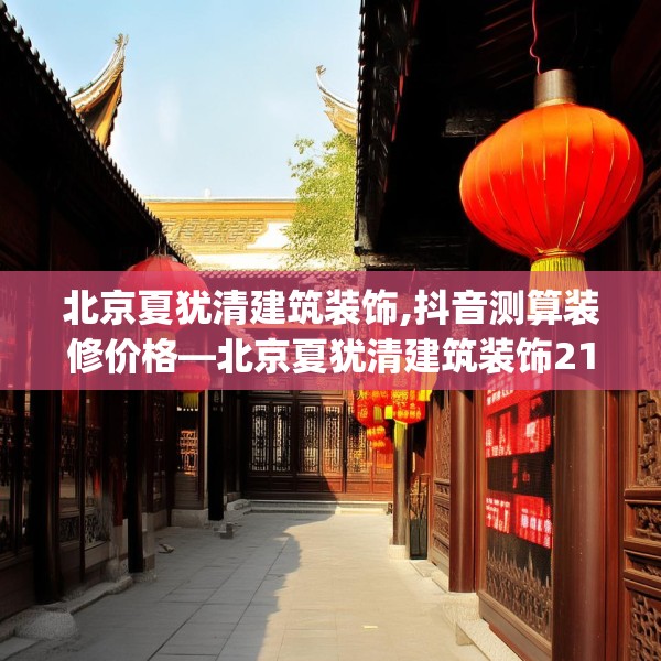 北京夏犹清建筑装饰,抖音测算装修价格—北京夏犹清建筑装饰215.a91b92c95fgy.102bnbn