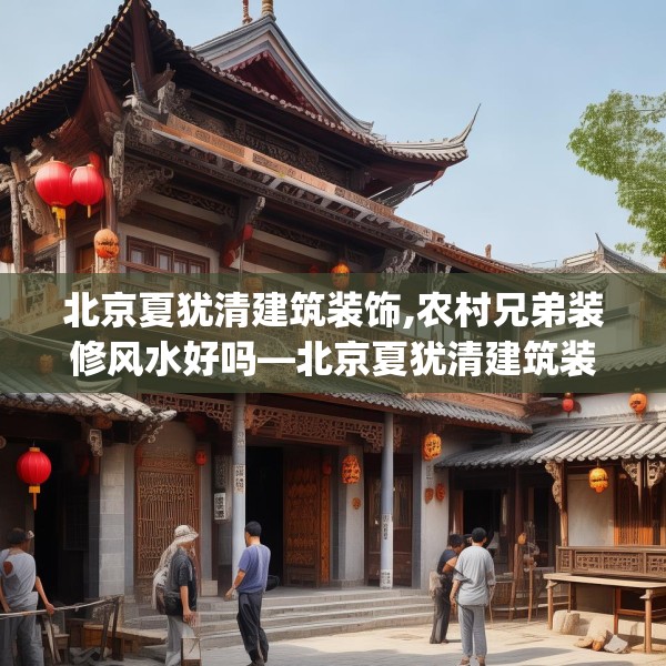 北京夏犹清建筑装饰,农村兄弟装修风水好吗—北京夏犹清建筑装饰338.a214b215c218fgy.225xczxv