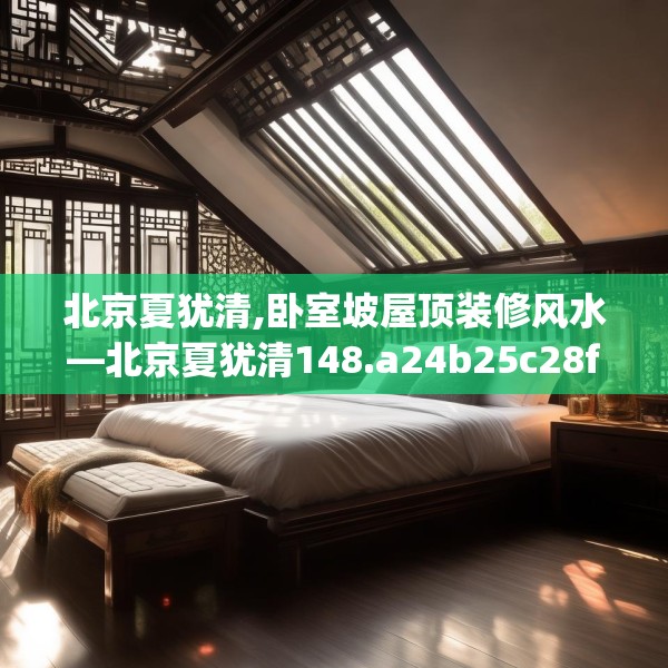 北京夏犹清,卧室坡屋顶装修风水—北京夏犹清148.a24b25c28fgy.35htyj