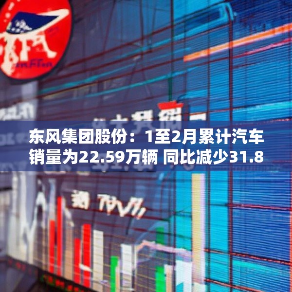 东风集团股份：1至2月累计汽车销量为22.59万辆 同比减少31.8%