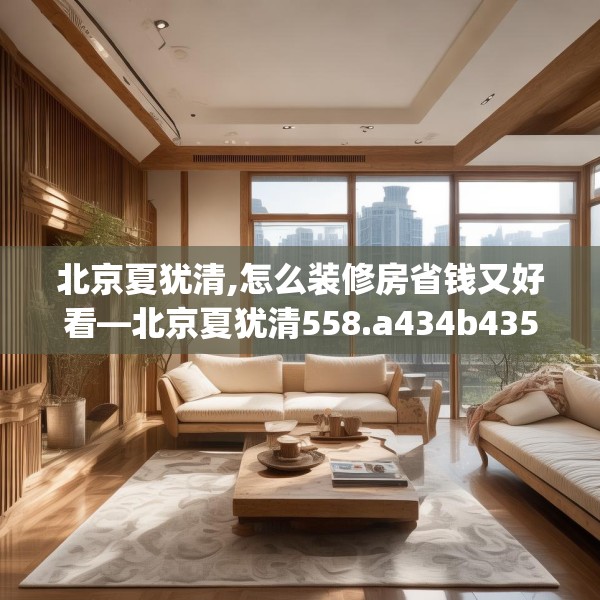 北京夏犹清,怎么装修房省钱又好看—北京夏犹清558.a434b435c438fgy.445nbn