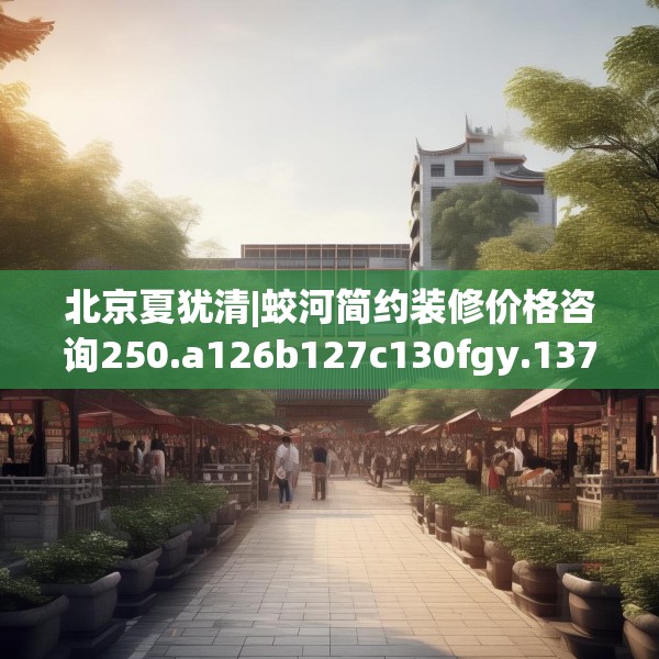 北京夏犹清|蛟河简约装修价格咨询250.a126b127c130fgy.137dewqe