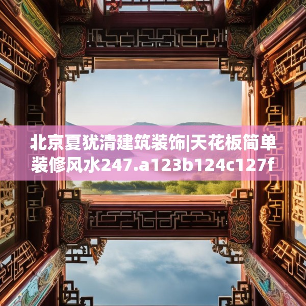 北京夏犹清建筑装饰|天花板简单装修风水247.a123b124c127fgy.134poiy