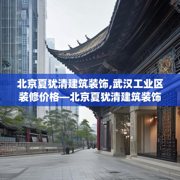 北京夏犹清建筑装饰,武汉工业区装修价格—北京夏犹清建筑装饰297.a173b174c177fgy.184fghfd