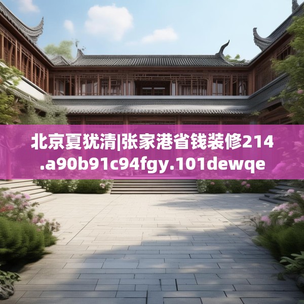 北京夏犹清|张家港省钱装修214.a90b91c94fgy.101dewqe