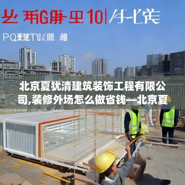 北京夏犹清建筑装饰工程有限公司,装修外场怎么做省钱—北京夏犹清建筑装饰工程有限公司154.a30b31c34fgy.41sdA