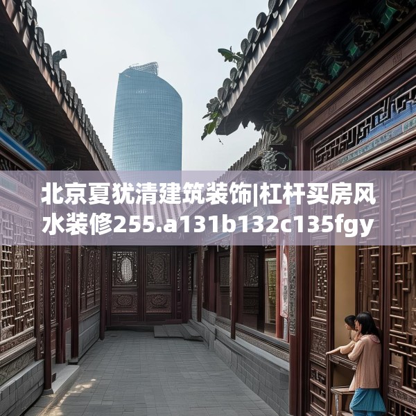 北京夏犹清建筑装饰|杠杆买房风水装修255.a131b132c135fgy.142uyk