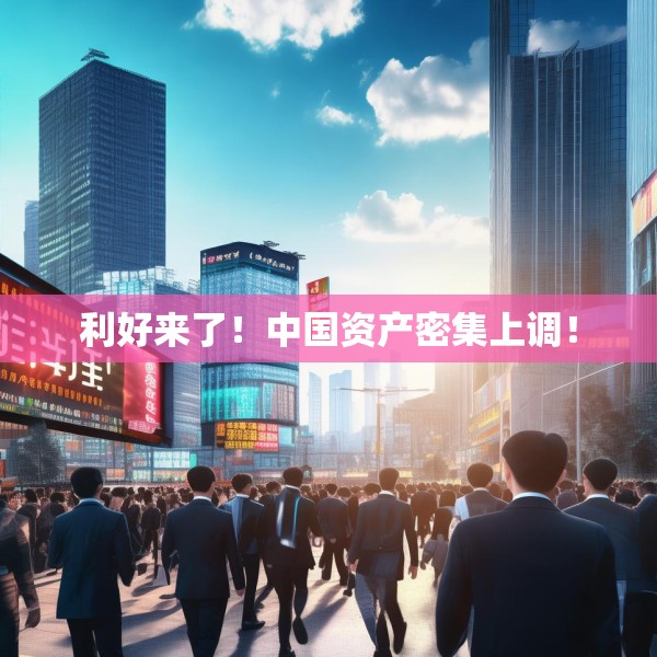 利好来了！中国资产密集上调！