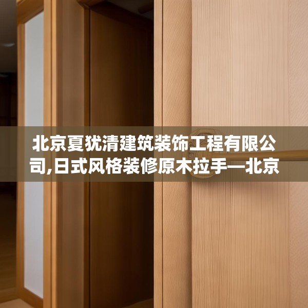 北京夏犹清建筑装饰工程有限公司,日式风格装修原木拉手—北京夏犹清建筑装饰工程有限公司518.a394b395c398fgy.405xczxv