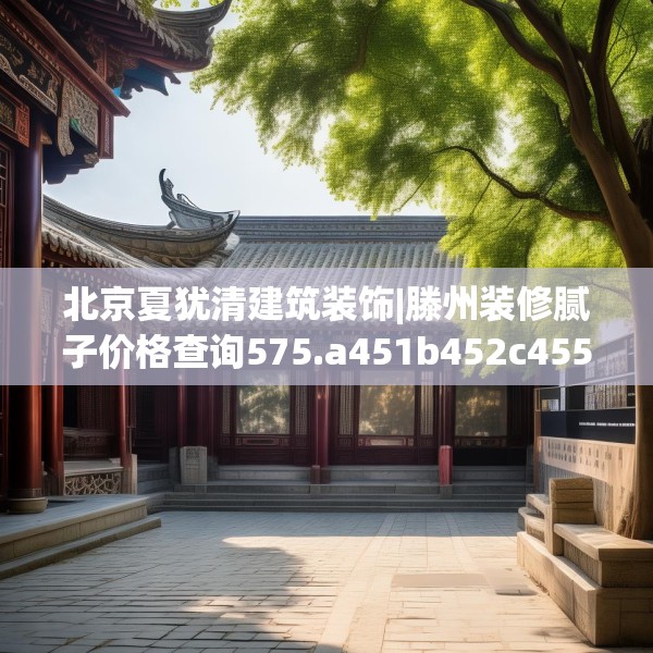 北京夏犹清建筑装饰|滕州装修腻子价格查询575.a451b452c455fgy.462bnbn