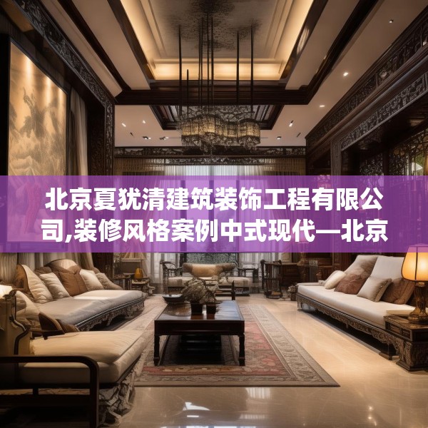 北京夏犹清建筑装饰工程有限公司,装修风格案例中式现代—北京夏犹清建筑装饰工程有限公司362.a238b239c242fgy.24976671