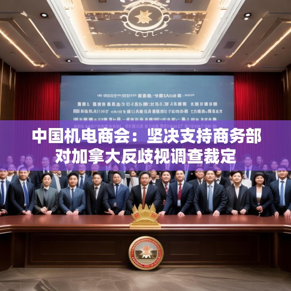中国机电商会：坚决支持商务部对加拿大反歧视调查裁定