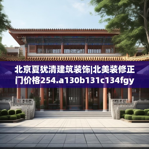 北京夏犹清建筑装饰|北美装修正门价格254.a130b131c134fgy.14176677