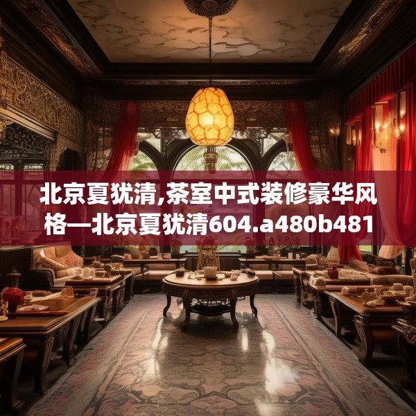 北京夏犹清,茶室中式装修豪华风格—北京夏犹清604.a480b481c484fgy.491sdA