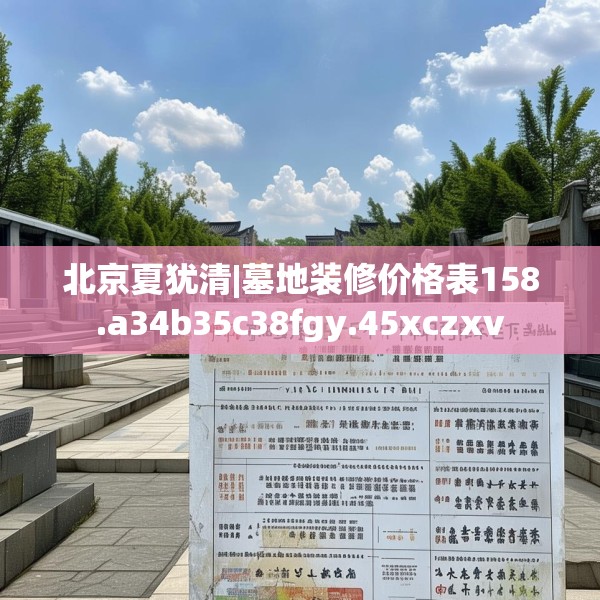 北京夏犹清|墓地装修价格表158.a34b35c38fgy.45xczxv