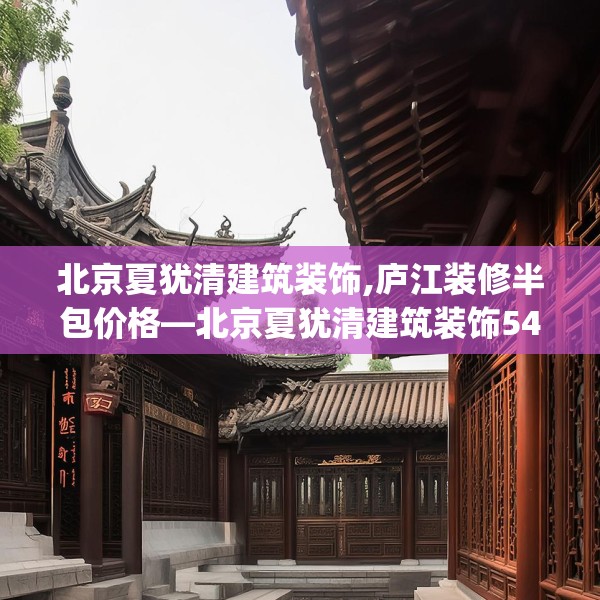北京夏犹清建筑装饰,庐江装修半包价格—北京夏犹清建筑装饰545.a421b422c425fgy.432fds
